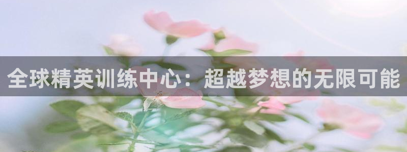 oety欧亿：全球精英训练中心：超越梦想的无限可能