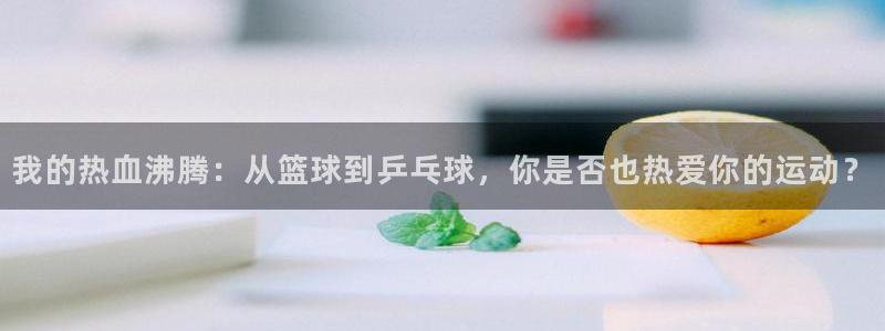 oety欧亿：我的热血沸腾：从篮球到乒乓球，你是否也热爱你的运动？