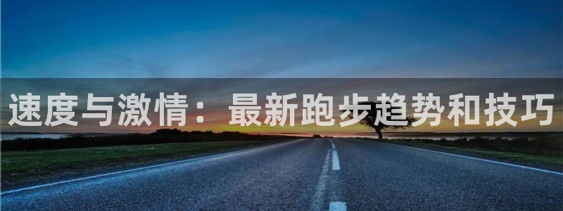 oety欧亿：速度与激情：最新跑步趋势和技巧