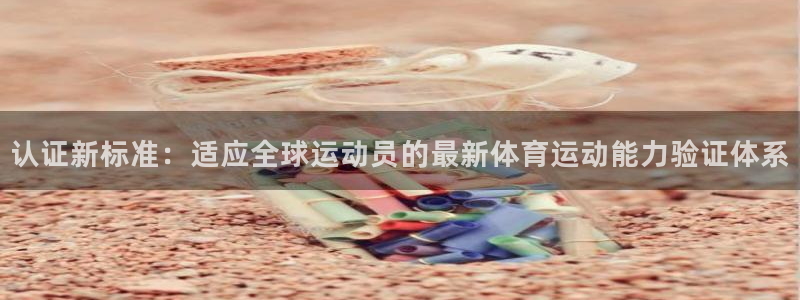 oety欧亿：认证新标准：适应全球运动员的最新体育运动能力验证体系