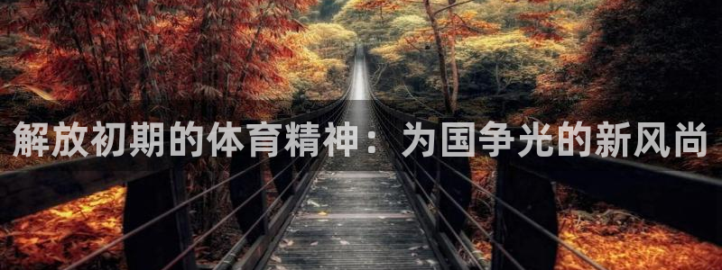 oety欧亿：解放初期的体育精神：为国争光的新风尚