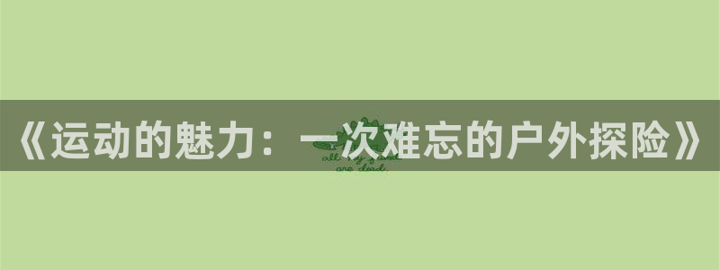 oety欧亿：《运动的魅力：一次难忘的户外探险》