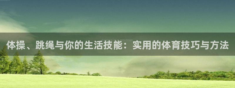 oety欧亿：体操、跳绳与你的生活技能：实用的体育技巧与方法